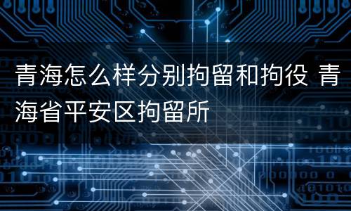青海怎么样分别拘留和拘役 青海省平安区拘留所