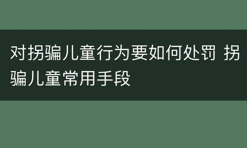 对拐骗儿童行为要如何处罚 拐骗儿童常用手段