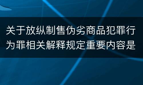 关于放纵制售伪劣商品犯罪行为罪相关解释规定重要内容是什么