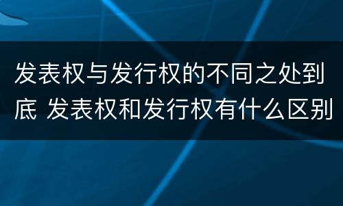 发表权与发行权的不同之处到底 发表权和发行权有什么区别
