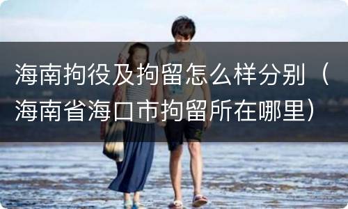 海南拘役及拘留怎么样分别（海南省海口市拘留所在哪里）