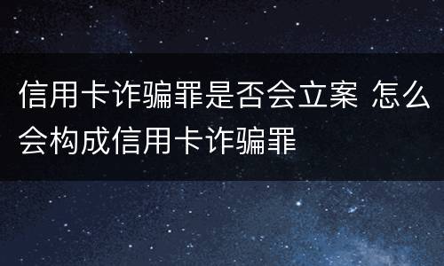 信用卡诈骗罪是否会立案 怎么会构成信用卡诈骗罪
