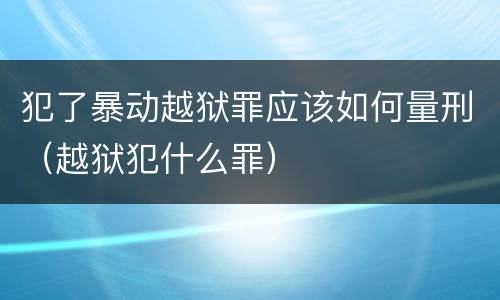 犯了暴动越狱罪应该如何量刑（越狱犯什么罪）
