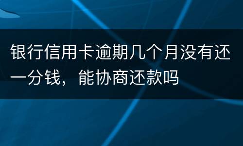 银行信用卡逾期几个月没有还一分钱，能协商还款吗