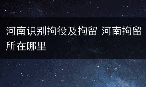 河南识别拘役及拘留 河南拘留所在哪里