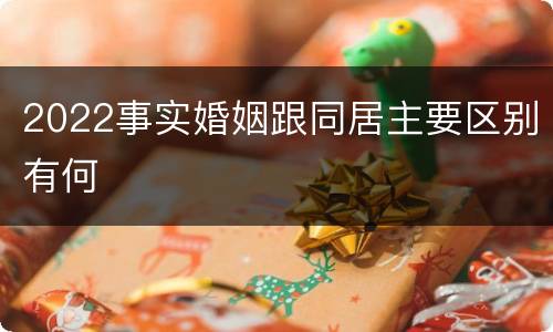 2022事实婚姻跟同居主要区别有何