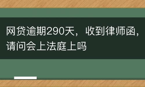 网贷逾期290天，收到律师函，请问会上法庭上吗
