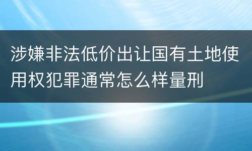 涉嫌非法低价出让国有土地使用权犯罪通常怎么样量刑