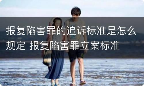 报复陷害罪的追诉标准是怎么规定 报复陷害罪立案标准