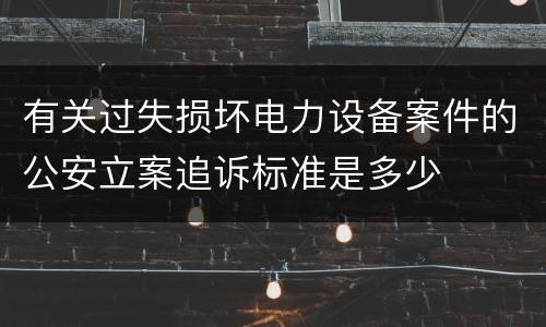 有关过失损坏电力设备案件的公安立案追诉标准是多少
