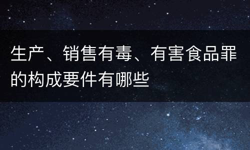 生产、销售有毒、有害食品罪的构成要件有哪些