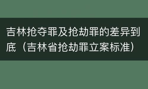 吉林抢夺罪及抢劫罪的差异到底（吉林省抢劫罪立案标准）