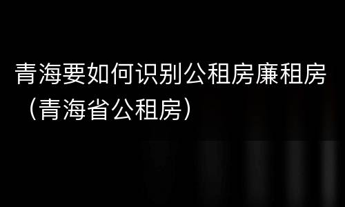 青海要如何识别公租房廉租房（青海省公租房）