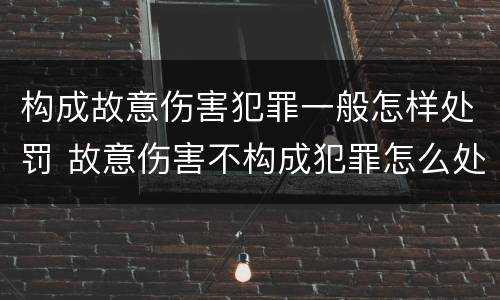 构成故意伤害犯罪一般怎样处罚 故意伤害不构成犯罪怎么处罚