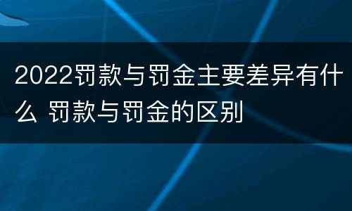 2022罚款与罚金主要差异有什么 罚款与罚金的区别