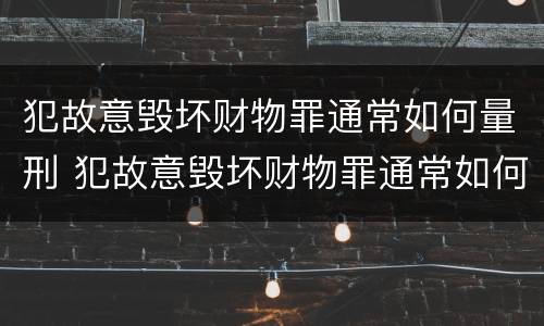 犯故意毁坏财物罪通常如何量刑 犯故意毁坏财物罪通常如何量刑的