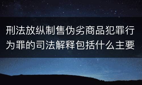 刑法放纵制售伪劣商品犯罪行为罪的司法解释包括什么主要规定