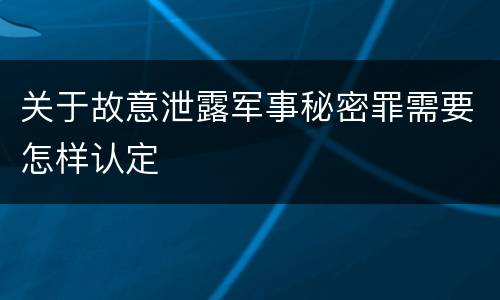 关于故意泄露军事秘密罪需要怎样认定