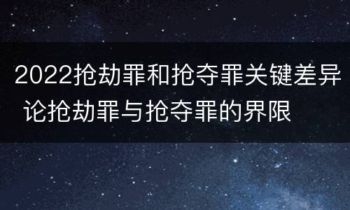 2022抢劫罪和抢夺罪关键差异 论抢劫罪与抢夺罪的界限