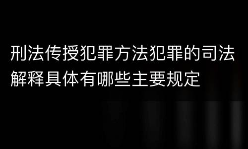 刑法传授犯罪方法犯罪的司法解释具体有哪些主要规定