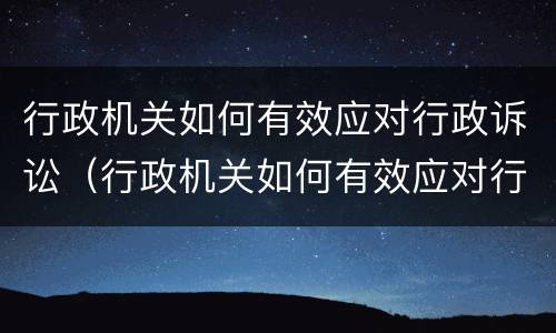 行政机关如何有效应对行政诉讼（行政机关如何有效应对行政诉讼）