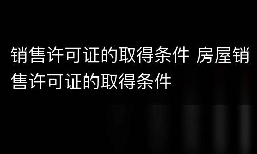 销售许可证的取得条件 房屋销售许可证的取得条件