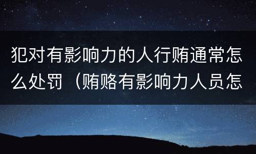 犯对有影响力的人行贿通常怎么处罚（贿赂有影响力人员怎么定罪）