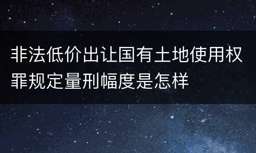 非法低价出让国有土地使用权罪规定量刑幅度是怎样