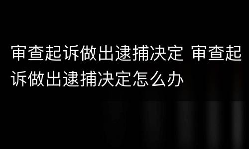 审查起诉做出逮捕决定 审查起诉做出逮捕决定怎么办