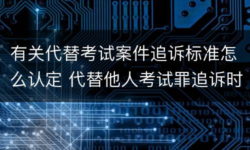 有关代替考试案件追诉标准怎么认定 代替他人考试罪追诉时效
