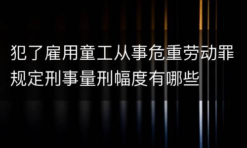 犯了雇用童工从事危重劳动罪规定刑事量刑幅度有哪些