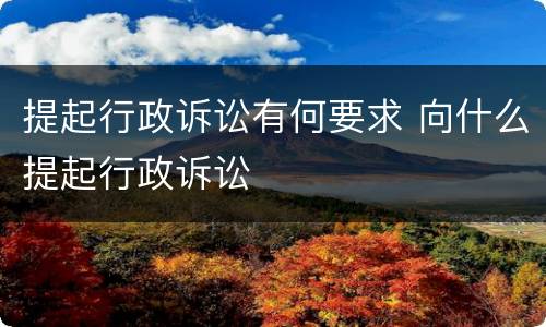 提起行政诉讼有何要求 向什么提起行政诉讼