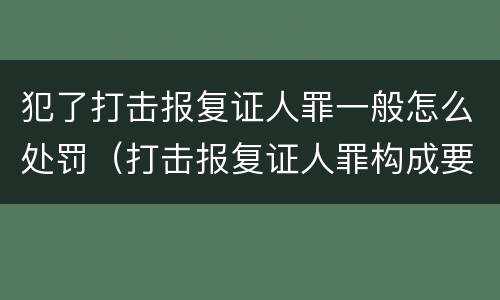 犯了打击报复证人罪一般怎么处罚（打击报复证人罪构成要件）