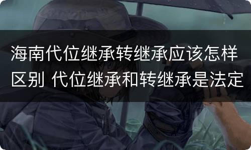 海南代位继承转继承应该怎样区别 代位继承和转继承是法定继承吗