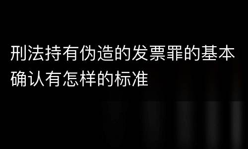刑法持有伪造的发票罪的基本确认有怎样的标准