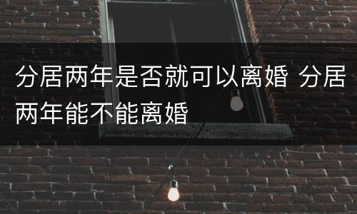 分居两年是否就可以离婚 分居两年能不能离婚