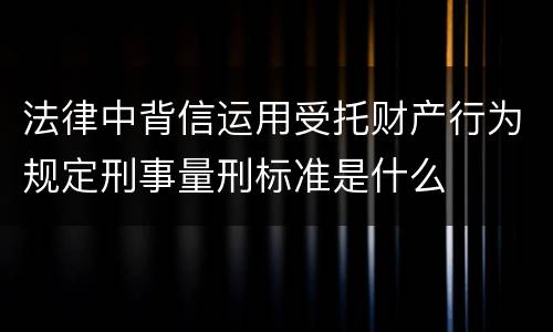 法律中背信运用受托财产行为规定刑事量刑标准是什么