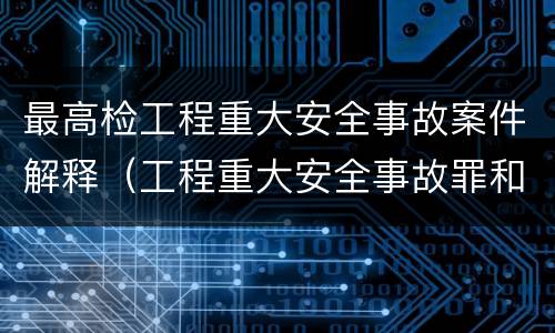 最高检工程重大安全事故案件解释（工程重大安全事故罪和重大安全事故）