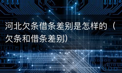 河北欠条借条差别是怎样的（欠条和借条差别）