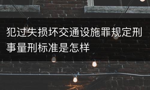 犯过失损坏交通设施罪规定刑事量刑标准是怎样