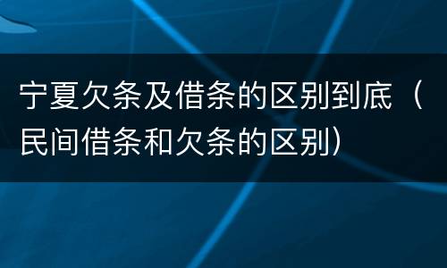 宁夏欠条及借条的区别到底（民间借条和欠条的区别）