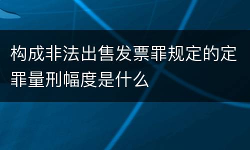 构成非法出售发票罪规定的定罪量刑幅度是什么