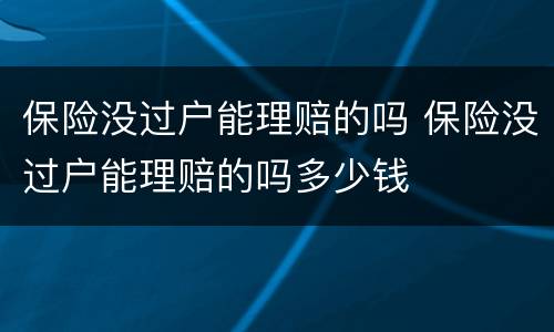 保险没过户能理赔的吗 保险没过户能理赔的吗多少钱