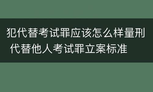 犯代替考试罪应该怎么样量刑 代替他人考试罪立案标准