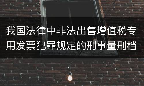我国法律中非法出售增值税专用发票犯罪规定的刑事量刑档次是多少