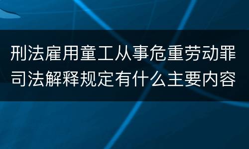 刑法雇用童工从事危重劳动罪司法解释规定有什么主要内容