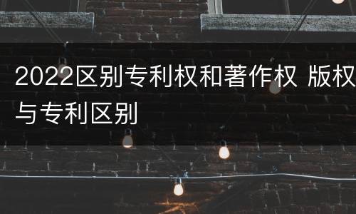 2022区别专利权和著作权 版权与专利区别