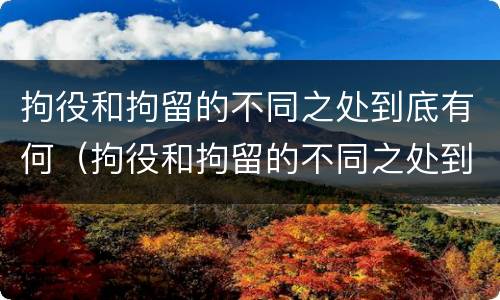 拘役和拘留的不同之处到底有何（拘役和拘留的不同之处到底有何影响）