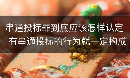串通投标罪到底应该怎样认定 有串通投标的行为就一定构成串通投标罪吗?
