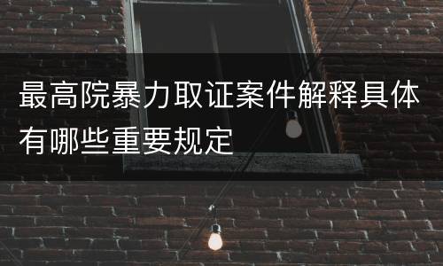 最高院暴力取证案件解释具体有哪些重要规定